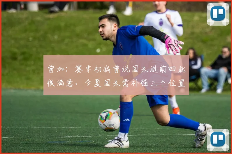 曾加：赛季初我曾说国米进前四就很满意，今夏国米需补强三个位置