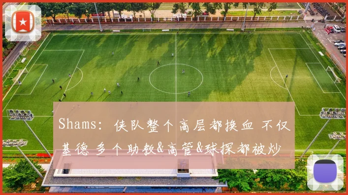 Shams：侠队整个高层都换血 不仅基德 多个助教&高管&球探都被炒