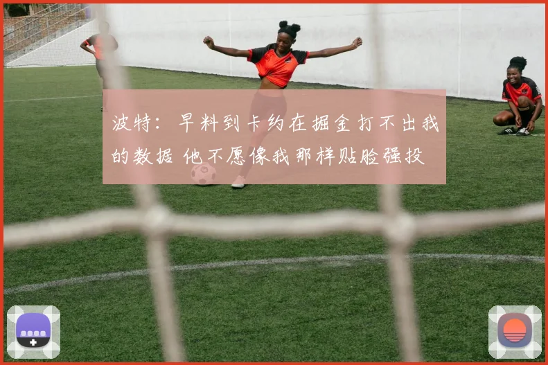 波特：早料到卡约在掘金打不出我的数据 他不愿像我那样贴脸强投