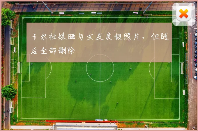 卡尔社媒晒与女友度假照片，但随后全部删除