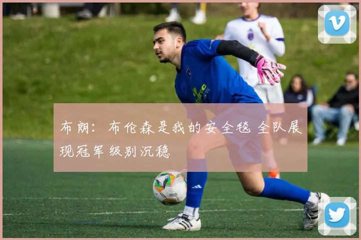 布朗：布伦森是我的安全毯 全队展现冠军级别沉稳
