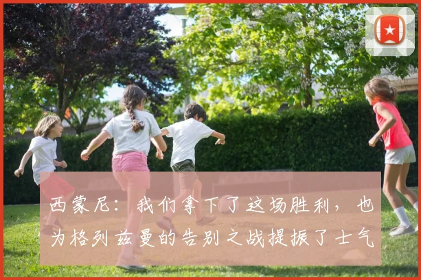 西蒙尼：我们拿下了这场胜利，也为格列兹曼的告别之战提振了士气